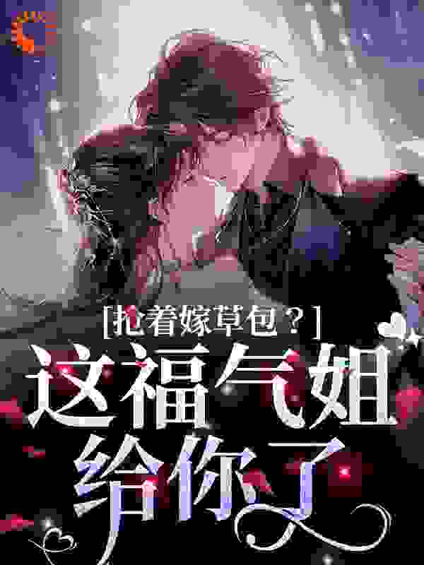 全本免费《抢着嫁草包？这福气姐给你了》小说_(主角是尤安安阮海洋安思雨尤建民)抢着嫁草包？这福气姐给你了小说全本