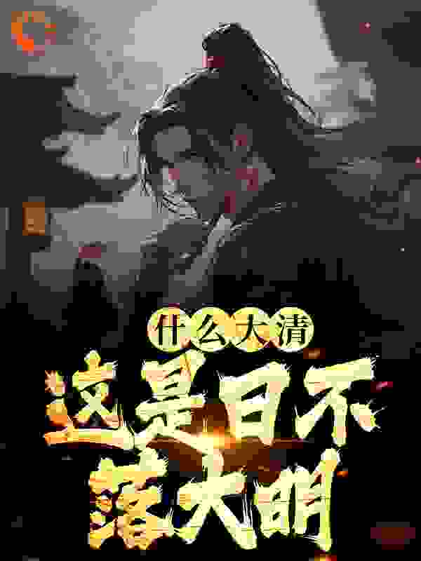最近很火的小说《什么大清，这是日不落大明》小说_(主角是朱标朱桂朱樉朱棡)什么大清，这是日不落大明最新免费