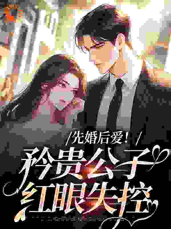 推荐先婚后爱！矜贵公子红眼失控_先婚后爱！矜贵公子红眼失控(徐泽江蛮蛮陈思孟清维)无弹窗大结局
