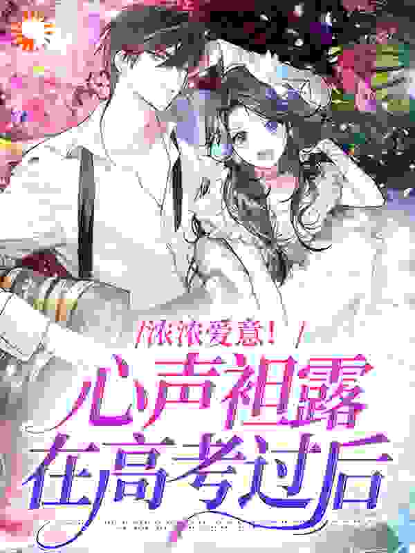全文小说浓浓爱意！心声袒露在高考过后_浓浓爱意！心声袒露在高考过后(槐枝李老师覃蔓)免费全本阅读