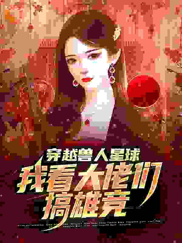 最近很火的小说穿越兽人星球，我看大佬们搞雄竞_穿越兽人星球，我看大佬们搞雄竞(温柚金尼尔宋鹤卿)全本小说