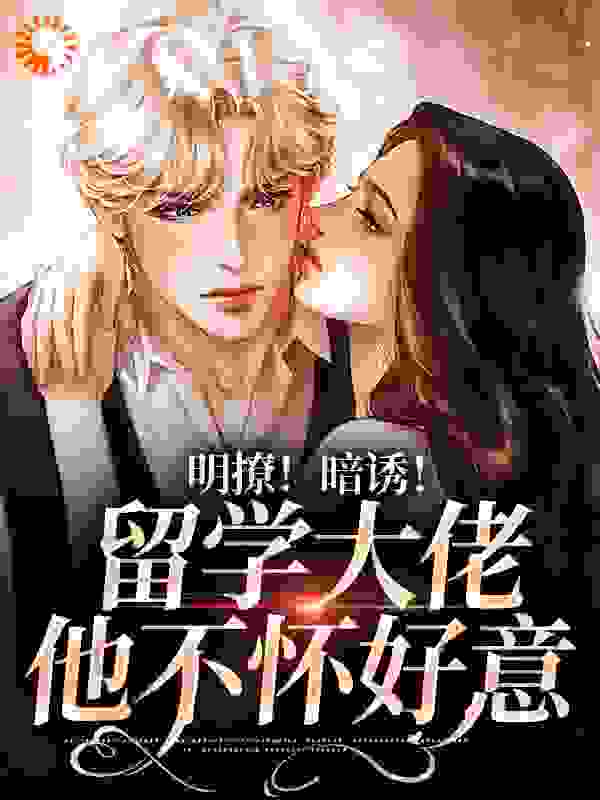 全本小说_明撩！暗诱！留学大佬他不怀好意_浅眠11_豪门总裁,现代言情,校园,霸总,破镜重圆,大佬