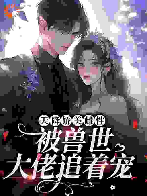 网文精选_天降娇美雌性，被兽世大佬追着宠_小毛球_苏眠棠弗莱德·佩蕾斯恩佐·奥希伯恩