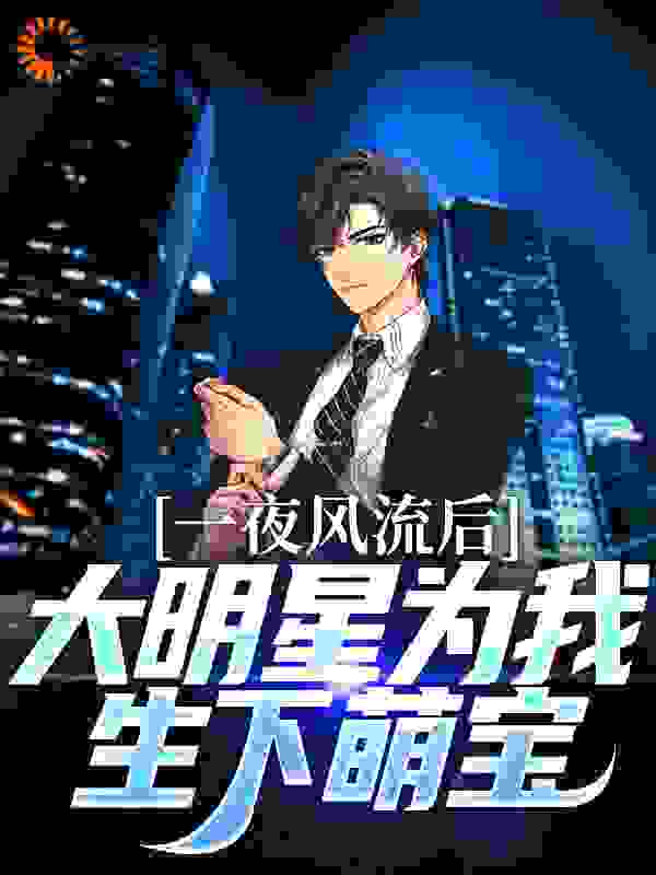 免费小说一夜风流后，大明星为我生下萌宝江司辰江浅浅阚芷晴刘桐_一夜风流后，大明星为我生下萌宝(江司辰江浅浅阚芷晴刘桐)小说全文阅读
