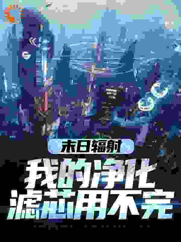 推荐《末日辐射，我的净化滤芯用不完》小说_(主角是叶行张秋雅陈飞)末日辐射，我的净化滤芯用不完最新免费