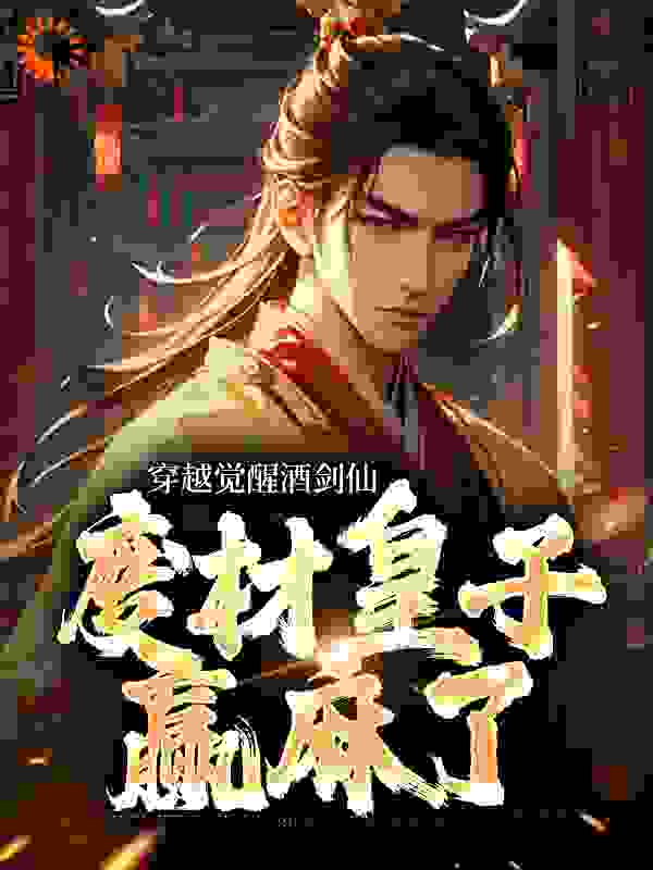 必读小说《穿越觉醒酒剑仙，废材皇子赢麻了》小说_(主角是嬴子修嬴政老黄赵高)穿越觉醒酒剑仙，废材皇子赢麻了小说全文阅读