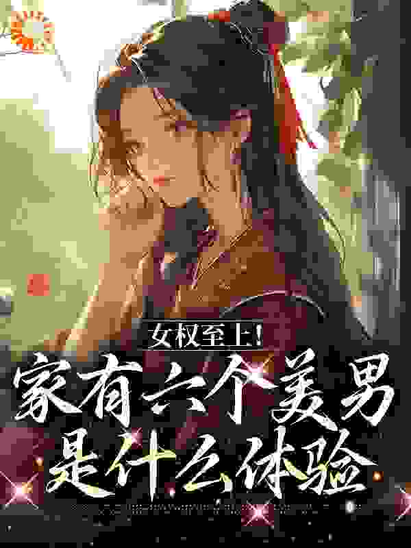 大结局《女权至上！家有六个美男是什么体验》小说_(主角是言卿雪翎祥林老族长)女权至上！家有六个美男是什么体验全本章节阅读