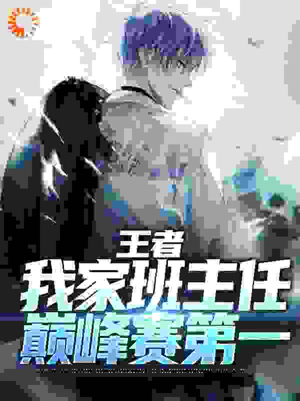 无删减王者：我家班主任巅峰赛第一_王者：我家班主任巅峰赛第一(林泽夏筱李嘉铭德华)小说阅读