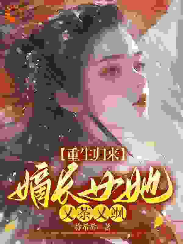 全本《重生归来，嫡长女她又茶又飒》小说_(主角是萧明珠迎春萧映溪阮氏)重生归来，嫡长女她又茶又飒免费全本阅读