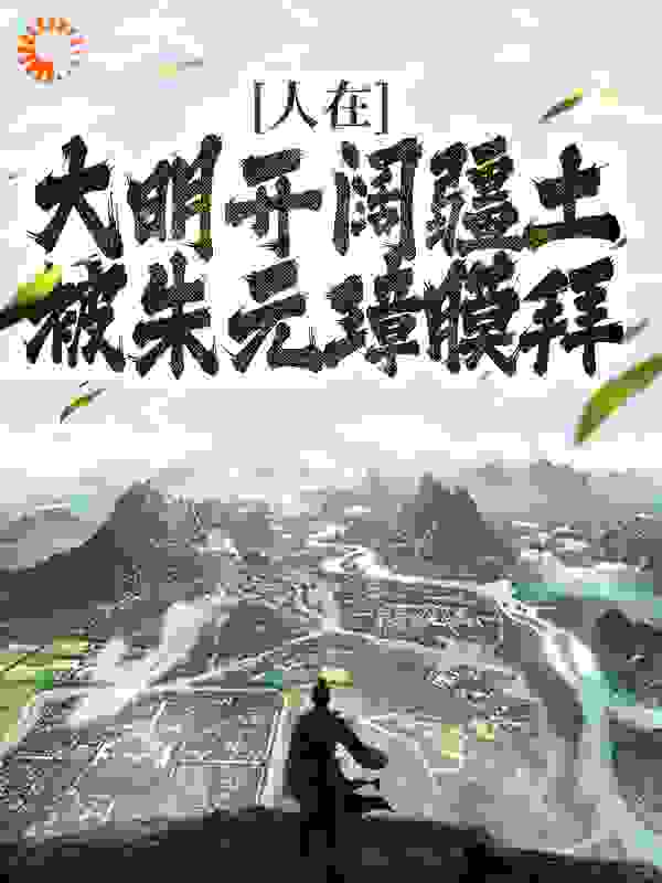 全网爆火《人在大明开阔疆土，被朱元璋膜拜》小说_(主角是朱雄英朱元璋朱标朱允炆)人在大明开阔疆土，被朱元璋膜拜小说免费阅读全文