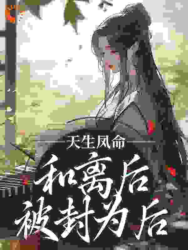 精选小说天生凤命，和离后被封为后顾清漓宋怀瑾顾清雅杏儿_天生凤命，和离后被封为后(顾清漓宋怀瑾顾清雅杏儿)最新免费