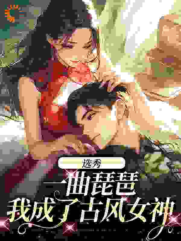 全文小说《选秀：一曲琵琶，我成了古风女神》小说_(主角是时离季川庄文冉苏娇娇)选秀：一曲琵琶，我成了古风女神免费阅读
