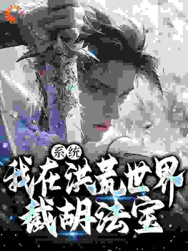 全本《系统：我在洪荒世界截胡法宝》小说_(主角是赵公明通天教主多宝金灵)系统：我在洪荒世界截胡法宝全文小说