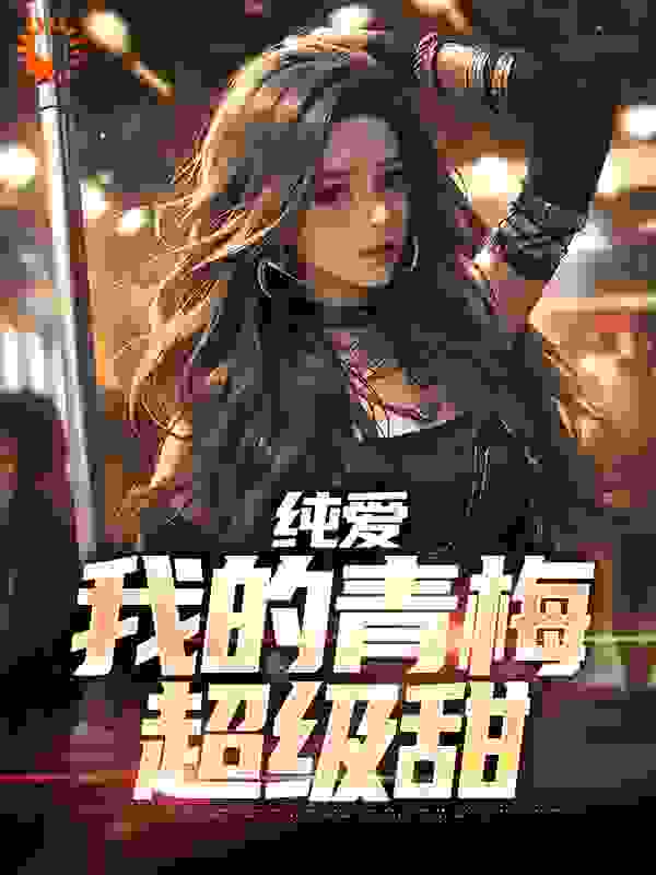 全本纯爱：我的青梅超级甜_纯爱：我的青梅超级甜(陈青宇苏月柔)最新免费