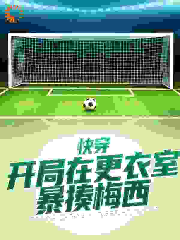 全本免费《快穿：开局在更衣室暴揍梅西》小说_(主角是瓜迪奥拉苏元清伊布拉希莫维奇梅西)快穿：开局在更衣室暴揍梅西小说全文阅读