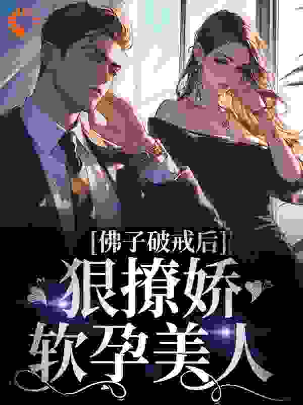 无删减《佛子破戒后，狠撩娇软孕美人》小说_(主角是傅砚深颜柔梁秀芳周阳)佛子破戒后，狠撩娇软孕美人小说全本