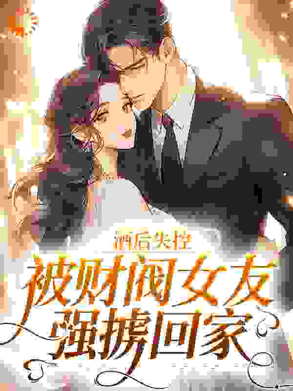 必看小说《酒后失控，被财阀女友强掳回家》小说_(主角是慕言冷诗瑶林清婉刘威)酒后失控，被财阀女友强掳回家免费小说