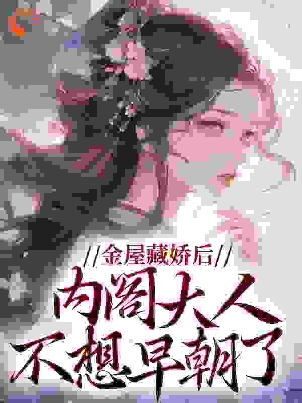 必读小说《金屋藏娇后，内阁大人不想早朝了》小说_(主角是乔茉清历彦峰周嬷嬷秋杏)金屋藏娇后，内阁大人不想早朝了无弹窗大结局
