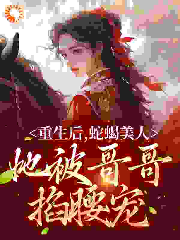 在线阅读《重生后，蛇蝎美人她被哥哥掐腰宠》小说_(主角是明翙谢云绮明禛墨书)重生后，蛇蝎美人她被哥哥掐腰宠小说全文阅读