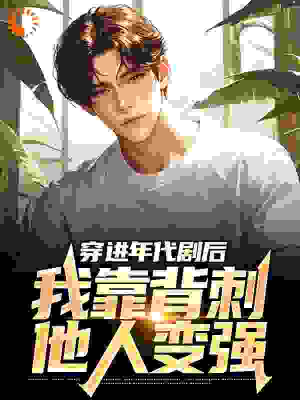 最新章节《穿进年代剧后，我靠背刺他人变强》小说_(主角是贾东旭王刚王建华苏春芳)穿进年代剧后，我靠背刺他人变强小说最新章节
