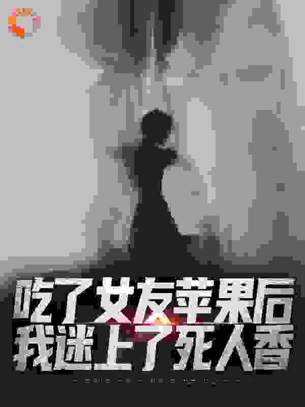 最新章节吃了女友苹果后，我迷上了死人香_吃了女友苹果后，我迷上了死人香(顾小霜老太婆陈轩)小说全文免费阅读