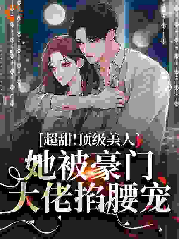全文小说《超甜！顶级美人她被豪门大佬掐腰宠》小说_(主角是栀罗安瑾臣安瑾文林楚音)超甜！顶级美人她被豪门大佬掐腰宠最新免费