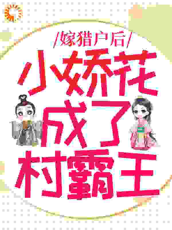 全本免费嫁猎户后，小娇花成了村霸王三丫二丫喜妹大柱媳妇_嫁猎户后，小娇花成了村霸王(三丫二丫喜妹大柱媳妇)最新全本小说