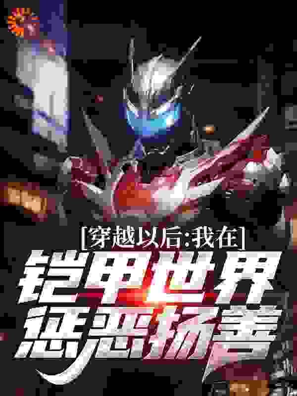 必看小说《穿越以后，我在铠甲世界惩恶扬善》小说_(主角是端木燕欧克瑟库彼修光头)穿越以后，我在铠甲世界惩恶扬善全本免费阅读