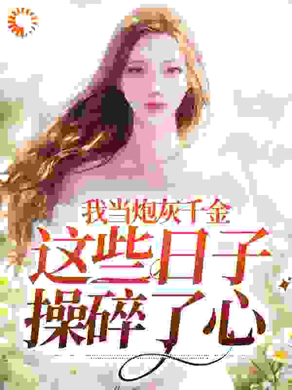 大结局我当炮灰千金这些日子，操碎了心_我当炮灰千金这些日子，操碎了心(叶柒叶知惜叶琳琳古娜娜)小说免费阅读