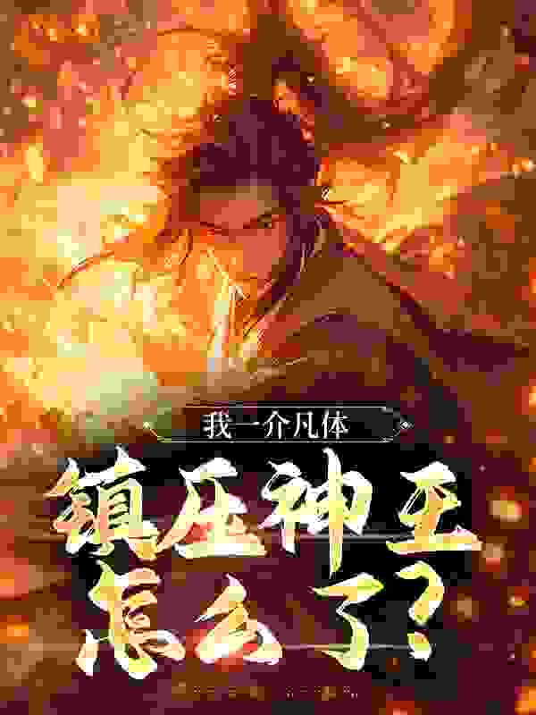 无删减我一介凡体，镇压神王怎么了？_我一介凡体，镇压神王怎么了？(方木邓清仪庞进安万相神王)小说全文免费阅读