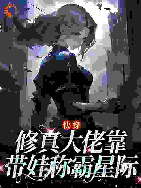 无广告小说快穿：修真大佬靠带娃称霸星际_快穿：修真大佬靠带娃称霸星际(清黎江清梨江清宁江小坤)全文小说