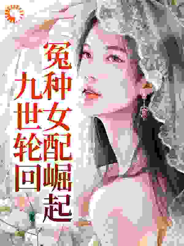 最近很火的小说九世轮回，冤种女配崛起_九世轮回，冤种女配崛起(迟笪顾家迟炫明司寇凝芙)全本小说