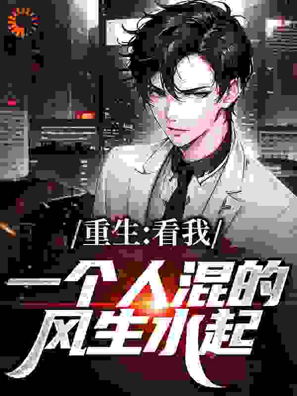 全本免费重生：看我一个人混的风生水起_重生：看我一个人混的风生水起(步星阑艾利威)最新免费