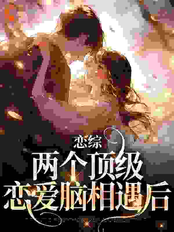 全网爆火《恋综：两个顶级恋爱脑相遇后》小说_(主角是裴笑傅煜顾盼夏蒋梓漪)恋综：两个顶级恋爱脑相遇后最新小说