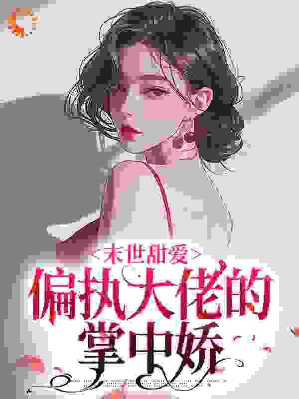 抖音热门末世甜爱：偏执大佬的掌中娇_末世甜爱：偏执大佬的掌中娇(叶枳夏希月季修言许家)小说最新章节