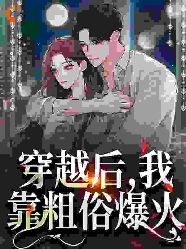 精选小说穿越后，我靠粗俗爆火_穿越后，我靠粗俗爆火(南洲霍星野陆骤郝佳)免费阅读