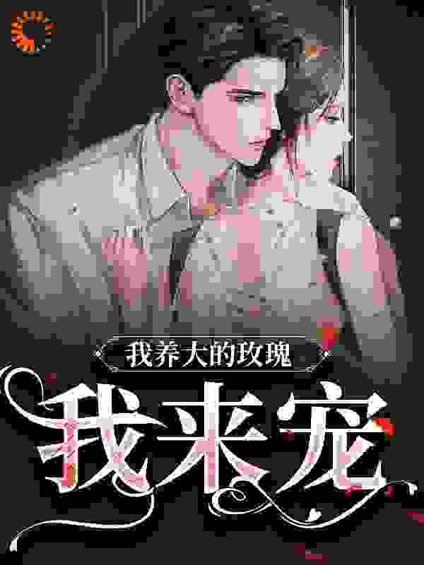 必读小说《我养大的玫瑰，我来宠》小说_(主角是云景琛李叔小女孩)我养大的玫瑰，我来宠全文阅读
