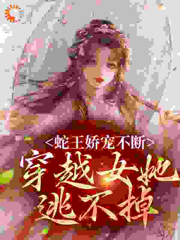 精选小说蛇王娇宠不断，穿越女她逃不掉_蛇王娇宠不断，穿越女她逃不掉(千夏兽人)全本小说
