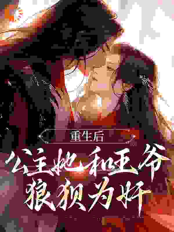 在线阅读《重生后，公主她和王爷狼狈为奸》小说_(主角是姜穗宁皇后锦华公主檀音)重生后，公主她和王爷狼狈为奸小说无弹窗