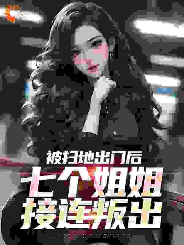 最新被扫地出门后，七个姐姐接连叛出林夜严芳林子豪林语冰_被扫地出门后，七个姐姐接连叛出(林夜严芳林子豪林语冰)小说免费阅读全文