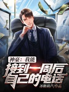 免费小说《神豪：我能接到一周后自己的电话》小说_(主角是项天林思雨杨文涛孙小伟)神豪：我能接到一周后自己的电话无弹窗大结局