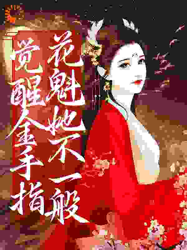 全文小说觉醒金手指，花魁她不一般_觉醒金手指，花魁她不一般(余妃吴公子张封大壮)最新免费