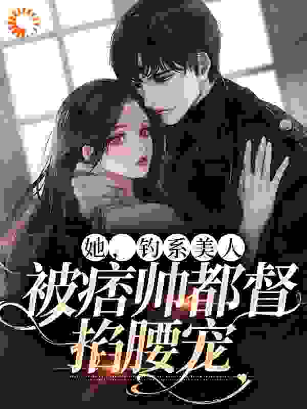她，钓系美人，被痞帅都督掐腰宠_无心池中意_夏栀满乔延青_大结局