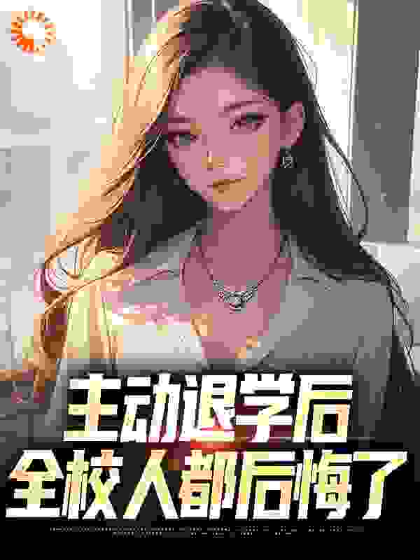抖音热门《主动退学后，全校人都后悔了》小说_(主角是李子浩李斐贾可馨刘明辉)主动退学后，全校人都后悔了小说最新章节