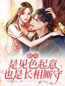 全本小说《职场：是见色起意也是长相厮守》小说_(主角是欣怡阳海潮母亲弟弟)职场：是见色起意也是长相厮守全本章节阅读