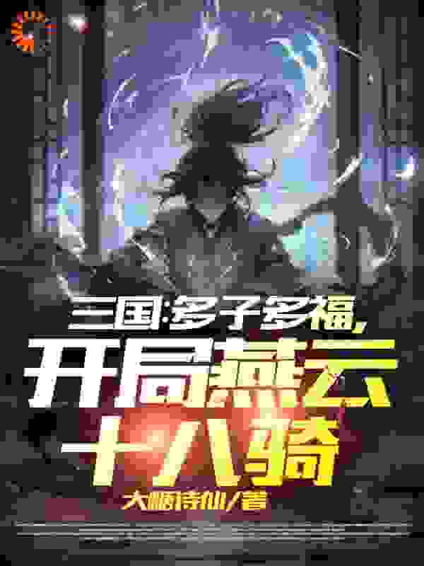 全文小说三国：多子多福，开局燕云十八骑顾衍王氏关金屏乡侯刘旦_三国：多子多福，开局燕云十八骑(顾衍王氏关金屏乡侯刘旦)最新免费