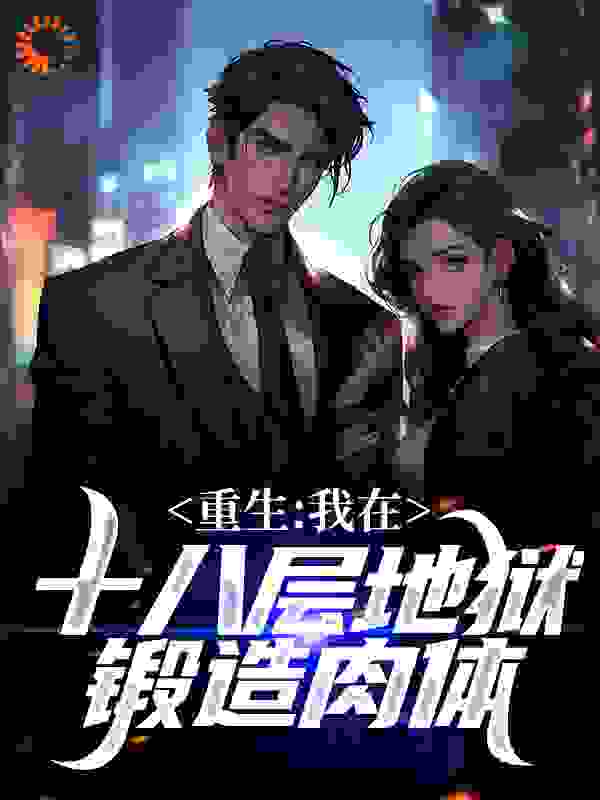 全本重生：我在十八层地狱锻造肉体_重生：我在十八层地狱锻造肉体(叶辰冷清秋沐雪晴冷风)全本小说