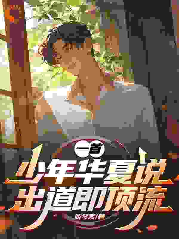 全本免费一首少年华夏说，出道即顶流！林夏陈萤平导谭安_一首少年华夏说，出道即顶流！(林夏陈萤平导谭安)小说免费阅读全文