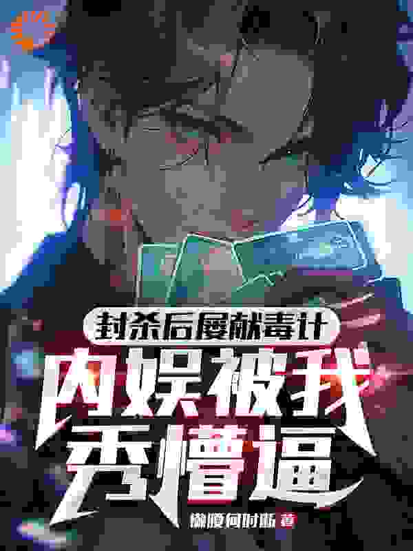 全文免费封杀后屡献毒计，内娱被我秀懵逼柳雁陆泽孟紫义姜顺意_封杀后屡献毒计，内娱被我秀懵逼(柳雁陆泽孟紫义姜顺意)小说全文阅读