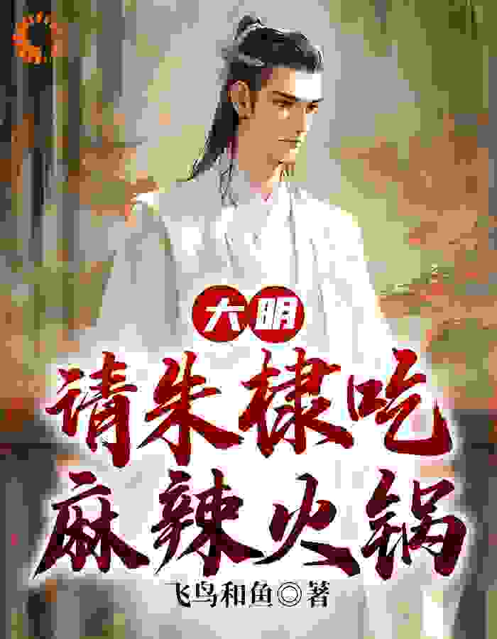 热门小说大明：请朱棣吃麻辣火锅_大明：请朱棣吃麻辣火锅(朱棣蒋廷瓒朱高爔鲁正)最新免费